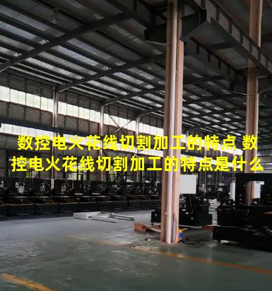 数控电火花线切割加工的特点 数控电火花线切割加工的特点是什么